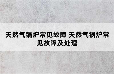 天然气锅炉常见故障 天然气锅炉常见故障及处理